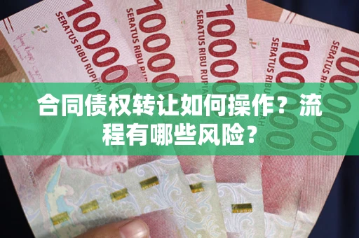 武汉合同债权转让如何操作？流程有哪些风险？