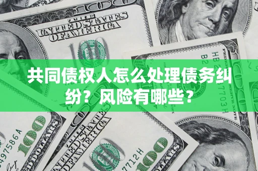 武汉共同债权人怎么处理债务纠纷？风险有哪些？