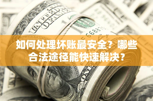武汉如何处理坏账最安全？哪些合法途径能快速解决？