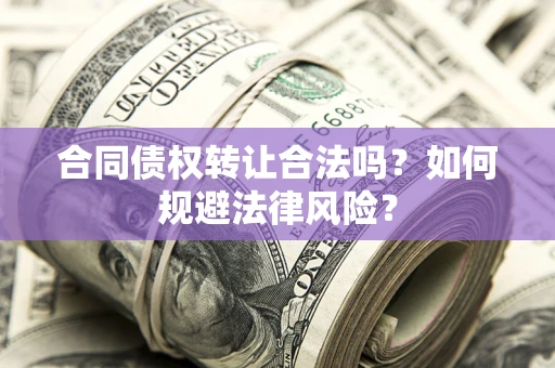 武汉合同债权转让合法吗？如何规避法律风险？