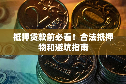 武汉抵押贷款前必看！合法抵押物和避坑指南