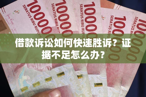 武汉借款诉讼如何快速胜诉？证据不足怎么办？