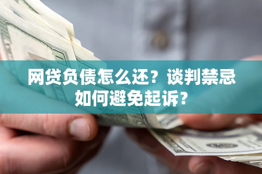 武汉网贷负债怎么还？谈判禁忌如何避免起诉？