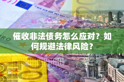 武汉催收非法债务怎么应对？如何规避法律风险？