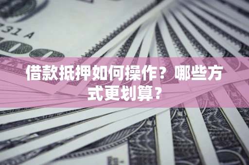 武汉借款抵押如何操作？哪些方式更划算？