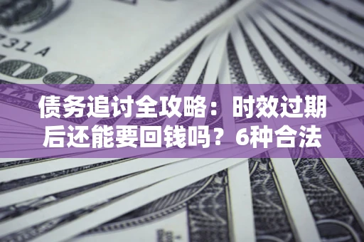武汉债务追讨全攻略：时效过期后还能要回钱吗？6种合法手段助你维权