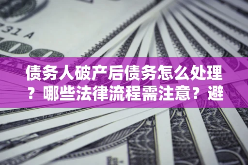 武汉债务人破产后债务怎么处理？哪些法律流程需注意？避免踩坑指南