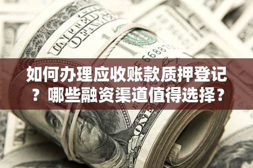 武汉如何办理应收账款质押登记？哪些融资渠道值得选择？