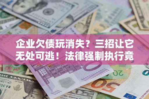 武汉企业欠债玩消失？三招让它无处可逃！法律强制执行竟比讨债公司还狠？