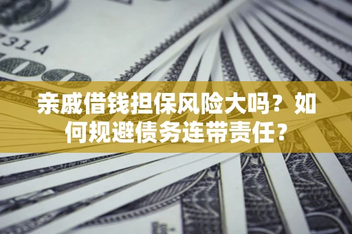 武汉亲戚借钱担保风险大吗？如何规避债务连带责任？